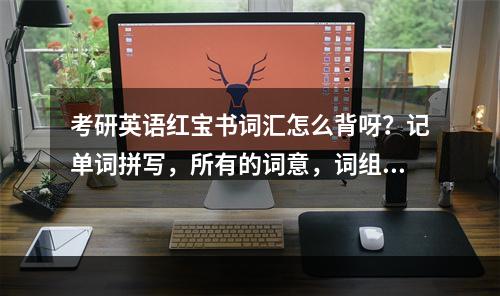 考研英语红宝书词汇怎么背呀？记单词拼写，所有的词意，词组，看考题和辨析吗，怎么多都看记不住呀，过来