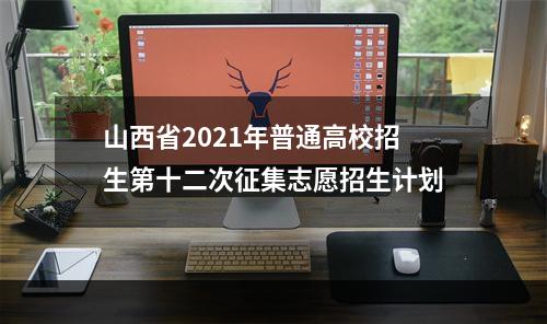 山西省2021年普通高校招生第十二次征集志愿招生计划