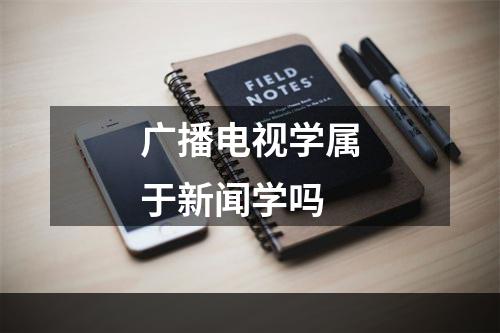 广播电视学属于新闻学吗