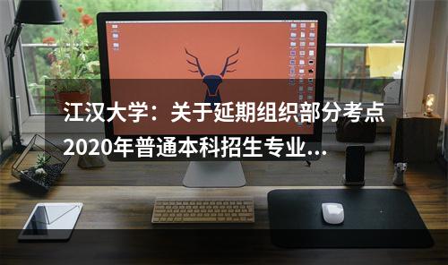 江汉大学：关于延期组织部分考点2020年普通本科招生专业考试工作的公告