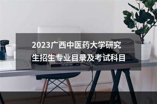 2023广西中医药大学研究生招生专业目录及考试科目