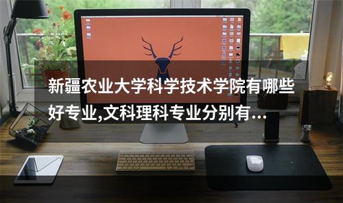新疆农业大学科学技术学院有哪些好专业,文科理科专业分别有哪些