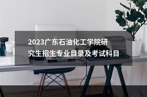 2023广东石油化工学院研究生招生专业目录及考试科目