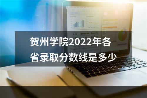 贺州学院2022年各省录取分数线是多少