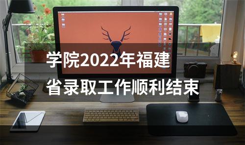 学院2022年福建省录取工作顺利结束