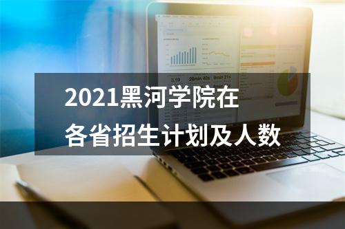 2021黑河学院在各省招生计划及人数
