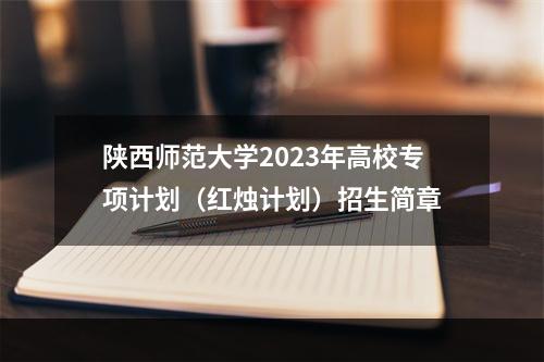 陕西师范大学2023年高校专项计划（红烛计划）招生简章
