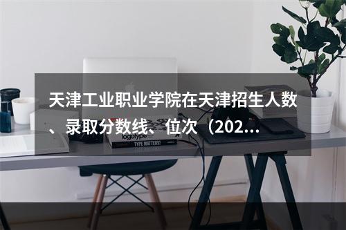 天津工业职业学院在天津招生人数、录取分数线、位次（2022招生计划）