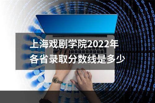 上海戏剧学院2022年各省录取分数线是多少