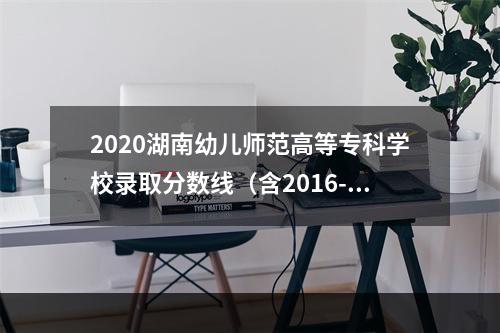 2020湖南幼儿师范高等专科学校录取分数线（含2016-2019历年）