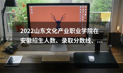 2022山东文化产业职业学院在安徽招生人数、录取分数线、位次（文科+理科）