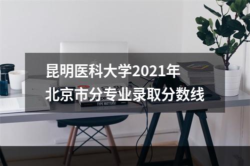 昆明医科大学2021年北京市分专业录取分数线