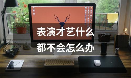 表演才艺什么都不会怎么办