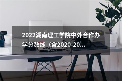 2022湖南理工学院中外合作办学分数线（含2020-2021历年）