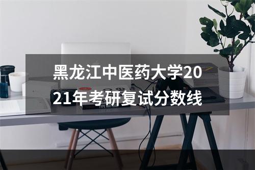 黑龙江中医药大学2021年考研复试分数线