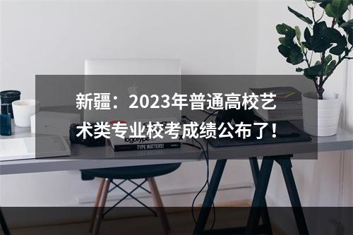 新疆：2023年普通高校艺术类专业校考成绩公布了！