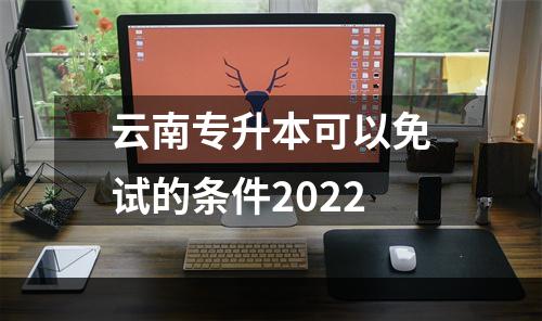 云南专升本可以免试的条件2022
