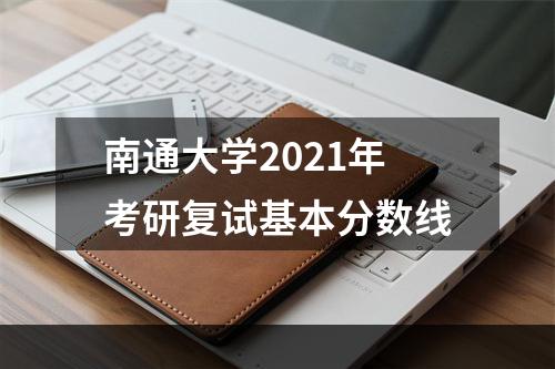 南通大学2021年考研复试基本分数线