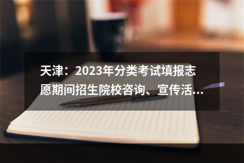 天津：2023年分类考试填报志愿期间招生院校咨询、宣传活动安排表
