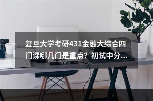 复旦大学考研431金融大综合四门课哪几门是重点？初试中分别占多少比例？