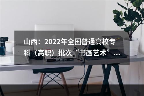 山西：2022年全国普通高校专科（高职）批次“书画艺术”专业使用山西省艺术统考成绩的说明