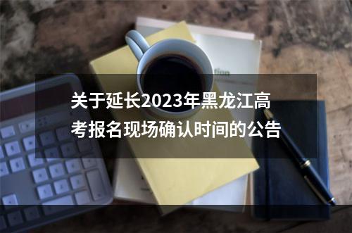 关于延长2023年黑龙江高考报名现场确认时间的公告
