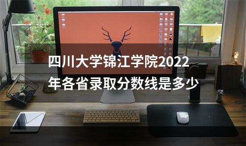 四川大学锦江学院2022年各省录取分数线是多少