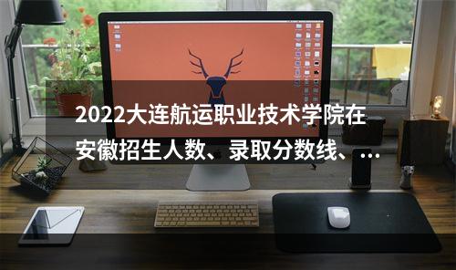 2022大连航运职业技术学院在安徽招生人数、录取分数线、位次（文科+理科）