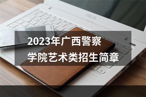 2023年广西警察学院艺术类招生简章