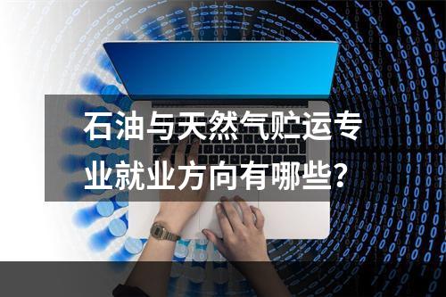 石油与天然气贮运专业就业方向有哪些？