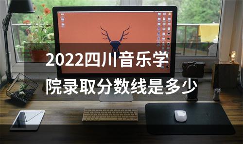 2022四川音乐学院录取分数线是多少