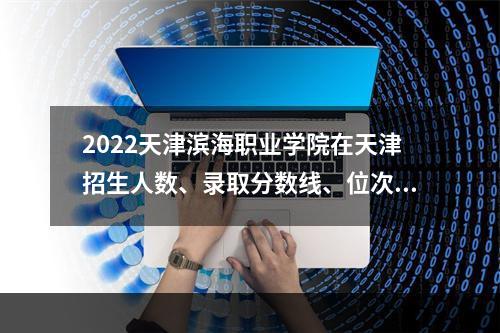 2022天津滨海职业学院在天津招生人数、录取分数线、位次（综合类）