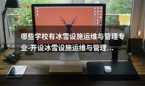 哪些学校有冰雪设施运维与管理专业-开设冰雪设施运维与管理专业的大学名单一览表
