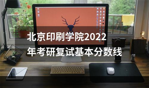 北京印刷学院2022年考研复试基本分数线