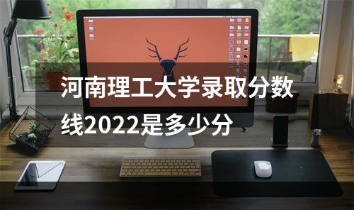 河南理工大学录取分数线2022是多少分