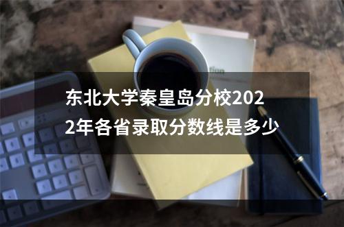 东北大学秦皇岛分校2022年各省录取分数线是多少
