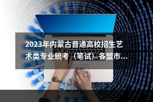 2023年内蒙古普通高校招生艺术类专业统考（笔试）各盟市疫情防控须知