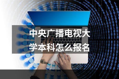 中央广播电视大学本科怎么报名