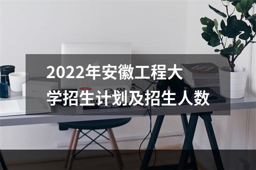 2022年安徽工程大学招生计划及招生人数