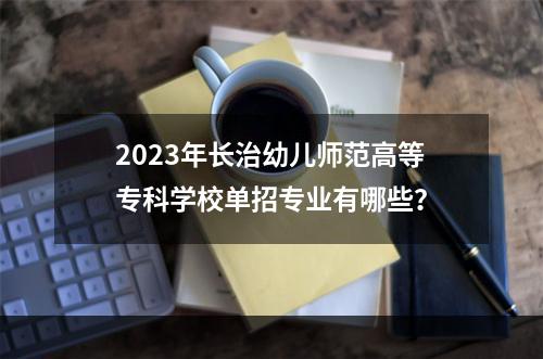 2023年长治幼儿师范高等专科学校单招专业有哪些？