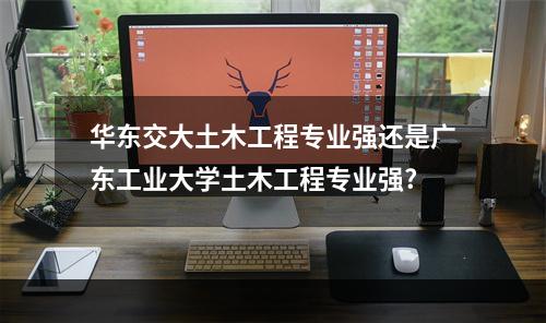 华东交大土木工程专业强还是广东工业大学土木工程专业强?