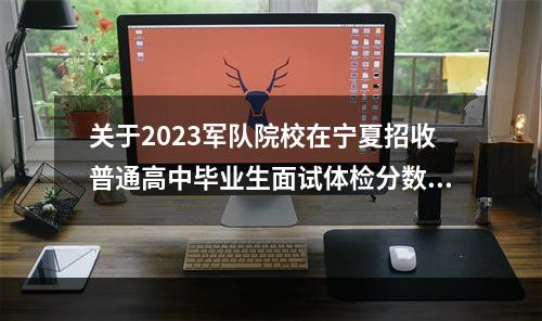 关于2023军队院校在宁夏招收普通高中毕业生面试体检分数线的通知
