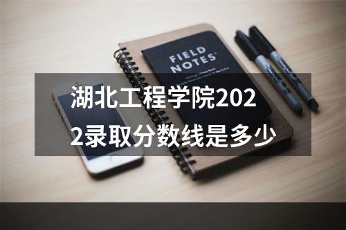 湖北工程学院2022录取分数线是多少