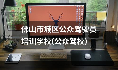 佛山市城区公众驾驶员培训学校(公众驾校)