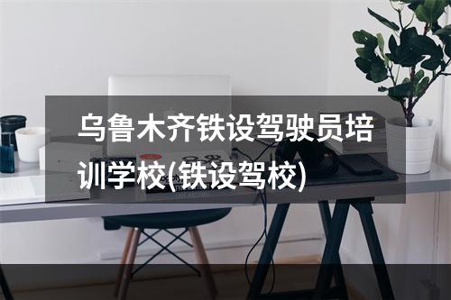 乌鲁木齐铁设驾驶员培训学校(铁设驾校)