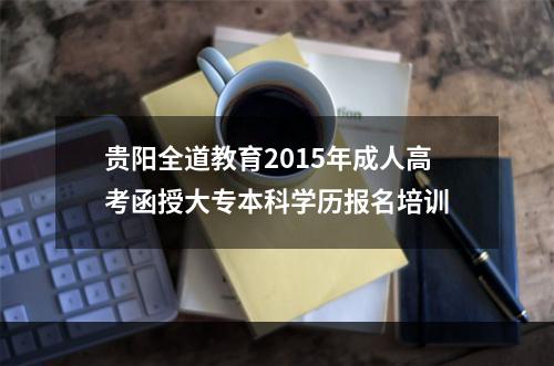 贵阳全道教育2015年成人高考函授大专本科学历报名培训