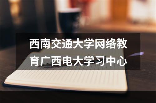 西南交通大学网络教育广西电大学习中心