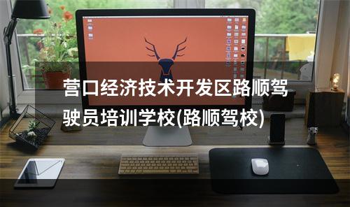 营口经济技术开发区路顺驾驶员培训学校(路顺驾校)