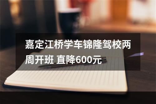 嘉定江桥学车锦隆驾校两周开班 直降600元
