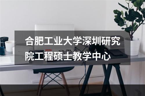 合肥工业大学深圳研究院工程硕士教学中心